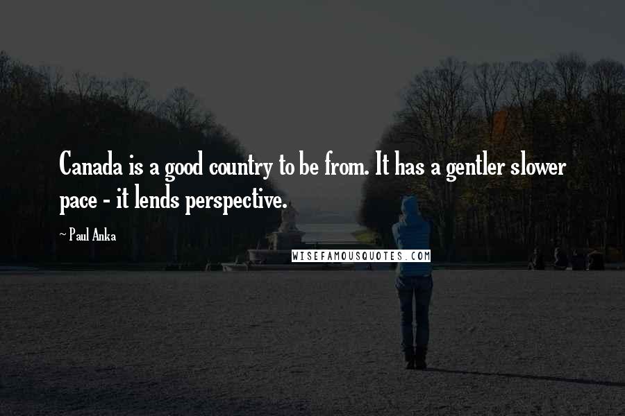 Paul Anka Quotes: Canada is a good country to be from. It has a gentler slower pace - it lends perspective.