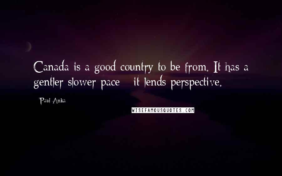 Paul Anka Quotes: Canada is a good country to be from. It has a gentler slower pace - it lends perspective.