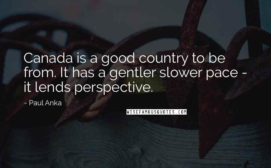 Paul Anka Quotes: Canada is a good country to be from. It has a gentler slower pace - it lends perspective.