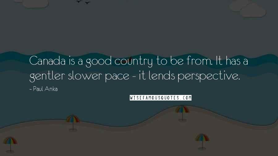 Paul Anka Quotes: Canada is a good country to be from. It has a gentler slower pace - it lends perspective.