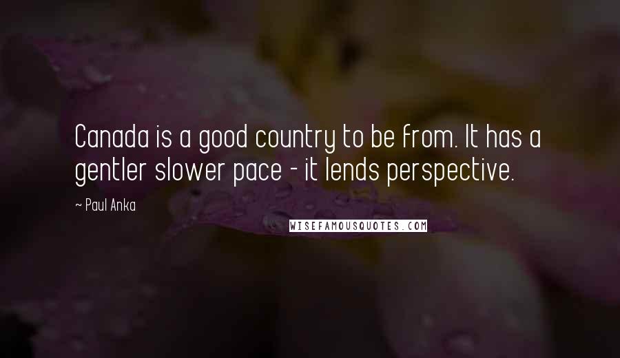 Paul Anka Quotes: Canada is a good country to be from. It has a gentler slower pace - it lends perspective.