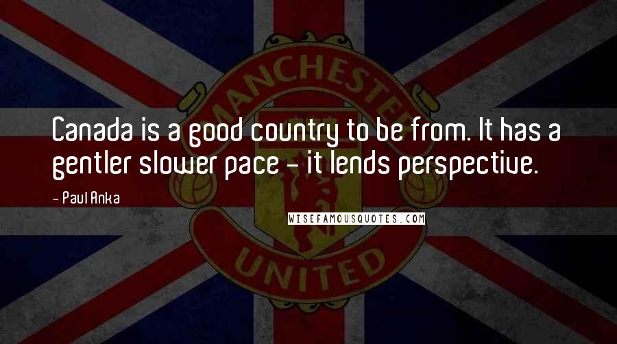 Paul Anka Quotes: Canada is a good country to be from. It has a gentler slower pace - it lends perspective.