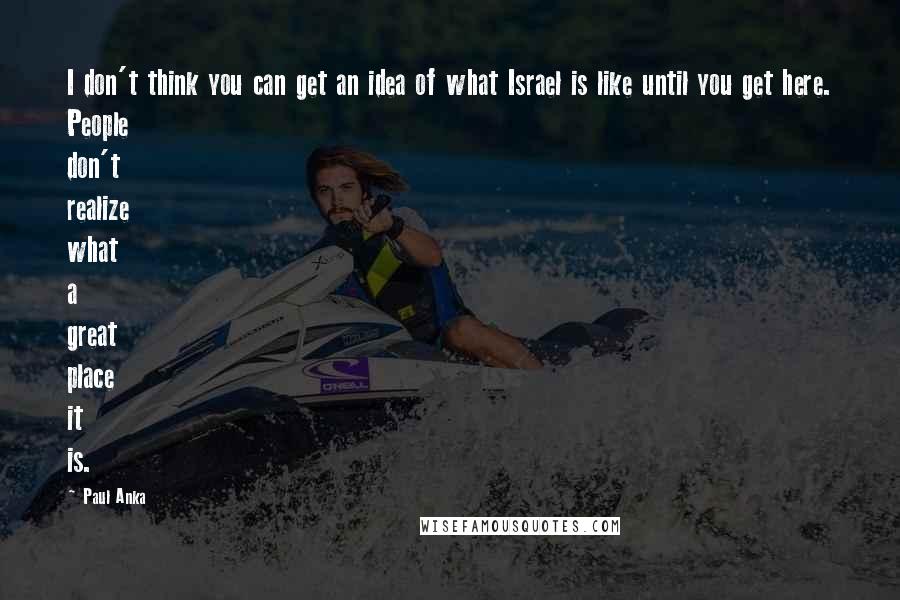 Paul Anka Quotes: I don't think you can get an idea of what Israel is like until you get here. People don't realize what a great place it is.