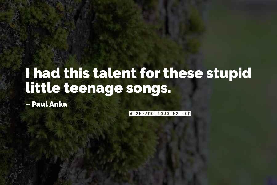 Paul Anka Quotes: I had this talent for these stupid little teenage songs.