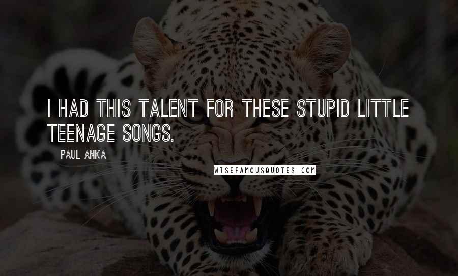 Paul Anka Quotes: I had this talent for these stupid little teenage songs.