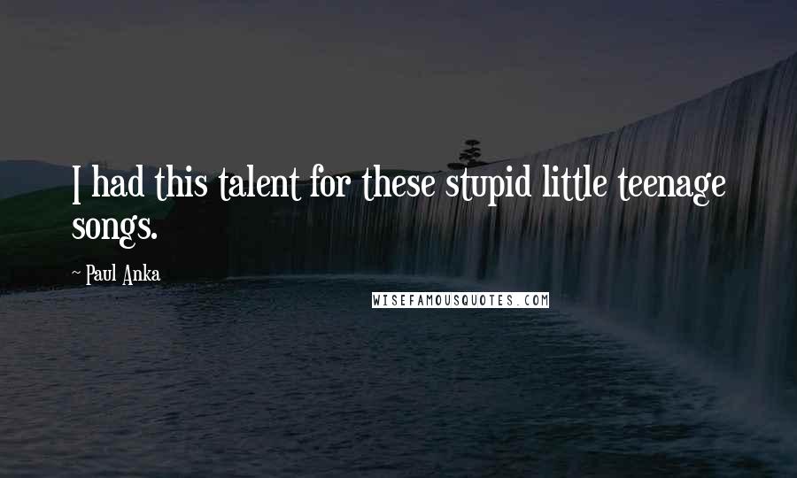 Paul Anka Quotes: I had this talent for these stupid little teenage songs.