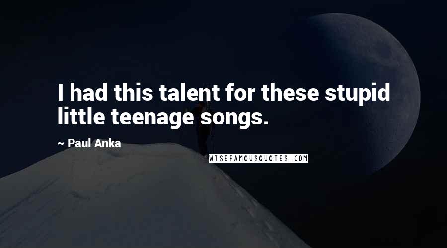 Paul Anka Quotes: I had this talent for these stupid little teenage songs.