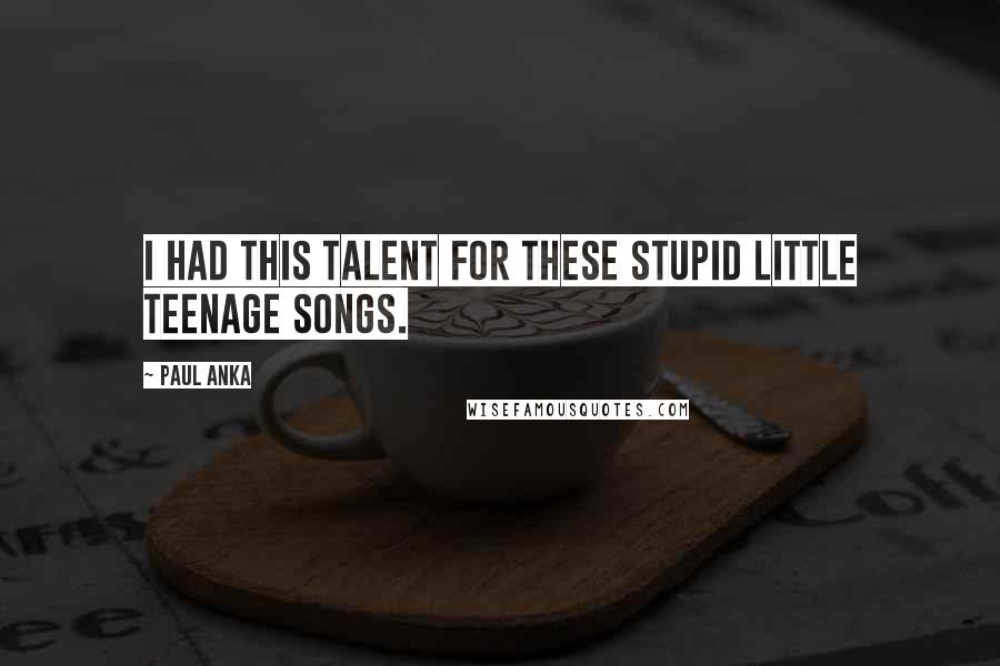 Paul Anka Quotes: I had this talent for these stupid little teenage songs.