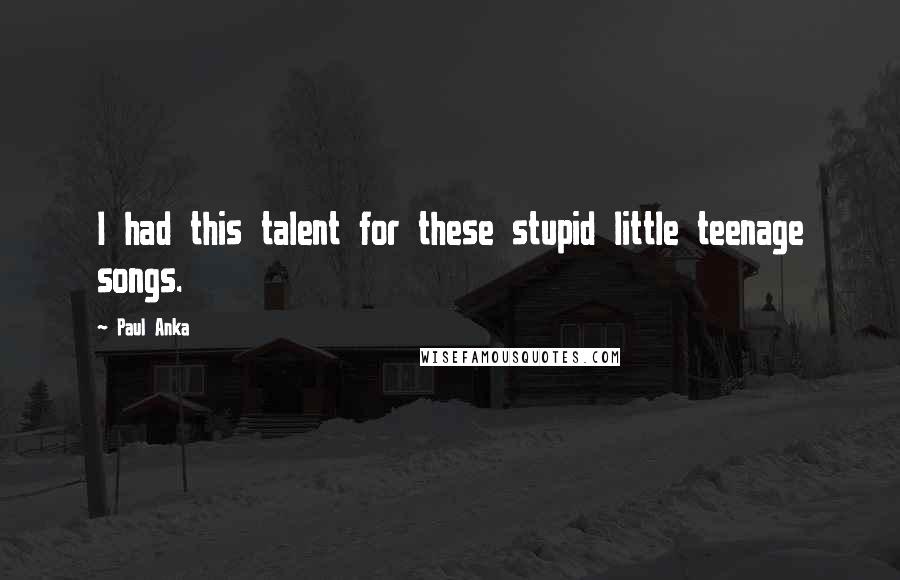 Paul Anka Quotes: I had this talent for these stupid little teenage songs.