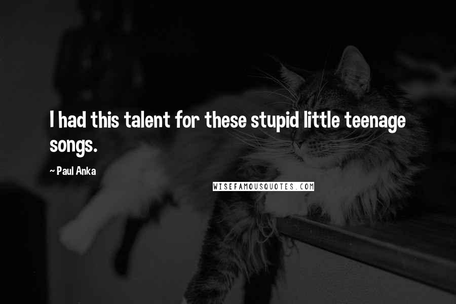 Paul Anka Quotes: I had this talent for these stupid little teenage songs.