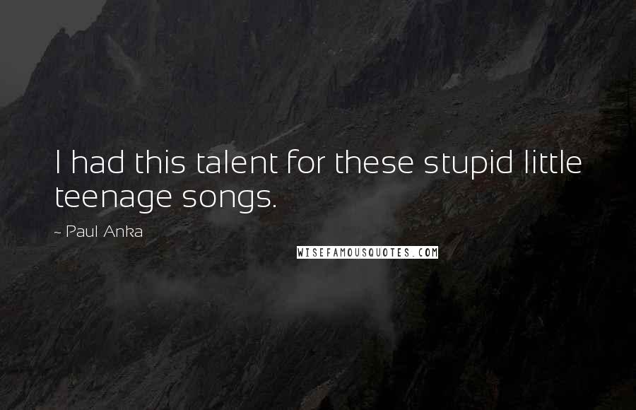 Paul Anka Quotes: I had this talent for these stupid little teenage songs.