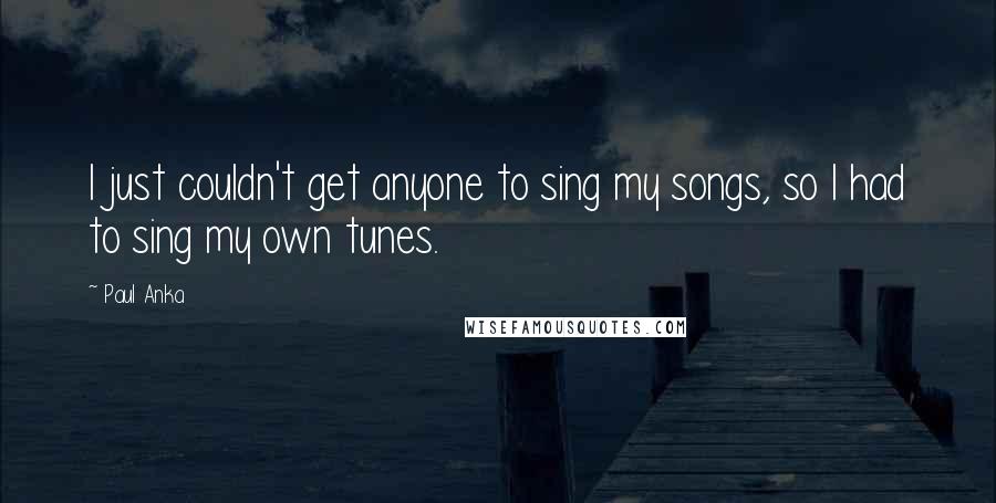 Paul Anka Quotes: I just couldn't get anyone to sing my songs, so I had to sing my own tunes.