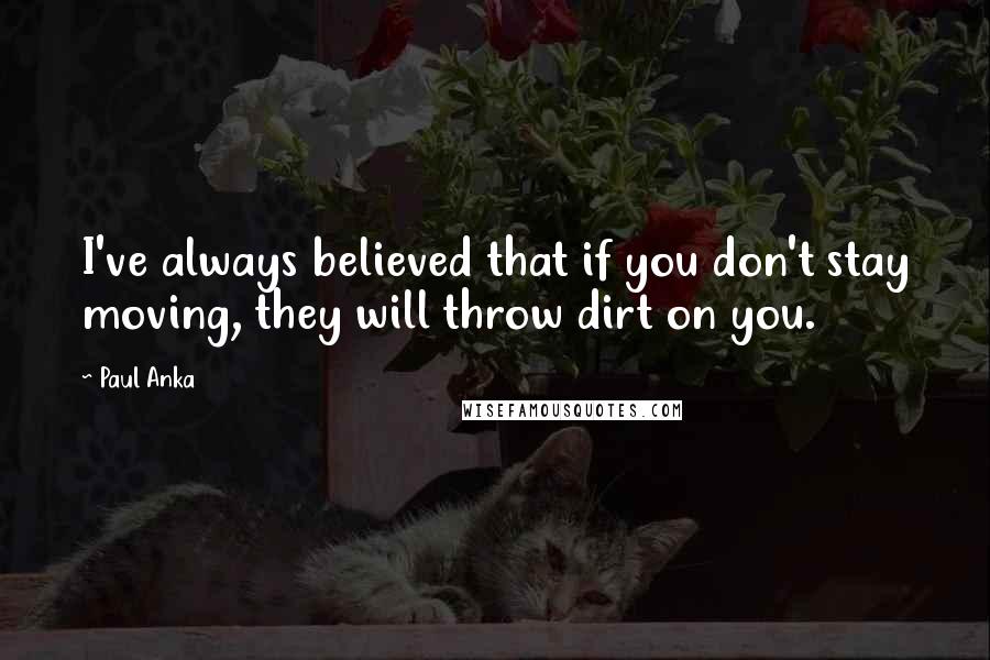 Paul Anka Quotes: I've always believed that if you don't stay moving, they will throw dirt on you.