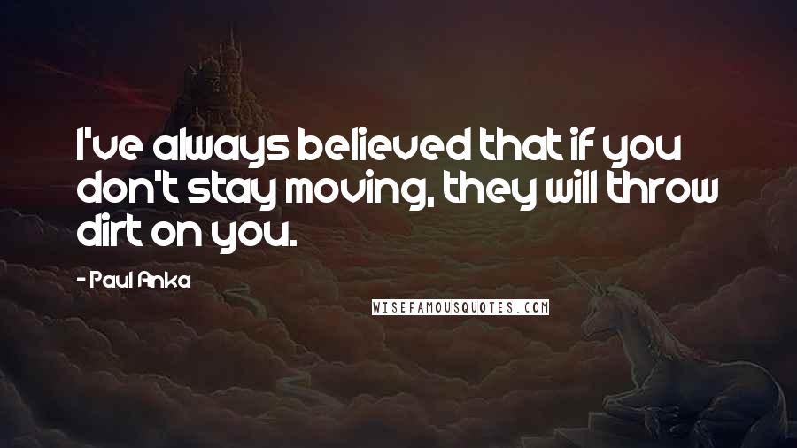 Paul Anka Quotes: I've always believed that if you don't stay moving, they will throw dirt on you.