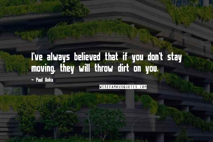 Paul Anka Quotes: I've always believed that if you don't stay moving, they will throw dirt on you.