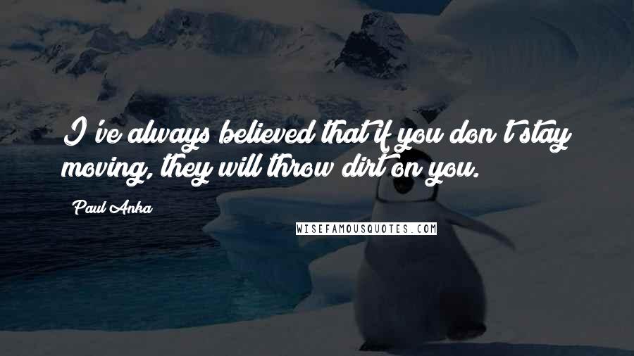 Paul Anka Quotes: I've always believed that if you don't stay moving, they will throw dirt on you.