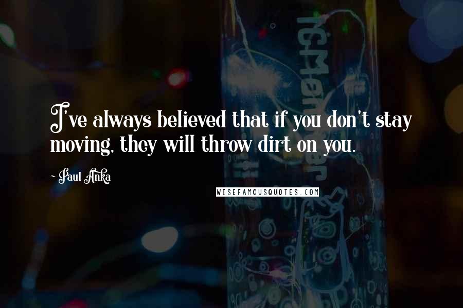 Paul Anka Quotes: I've always believed that if you don't stay moving, they will throw dirt on you.