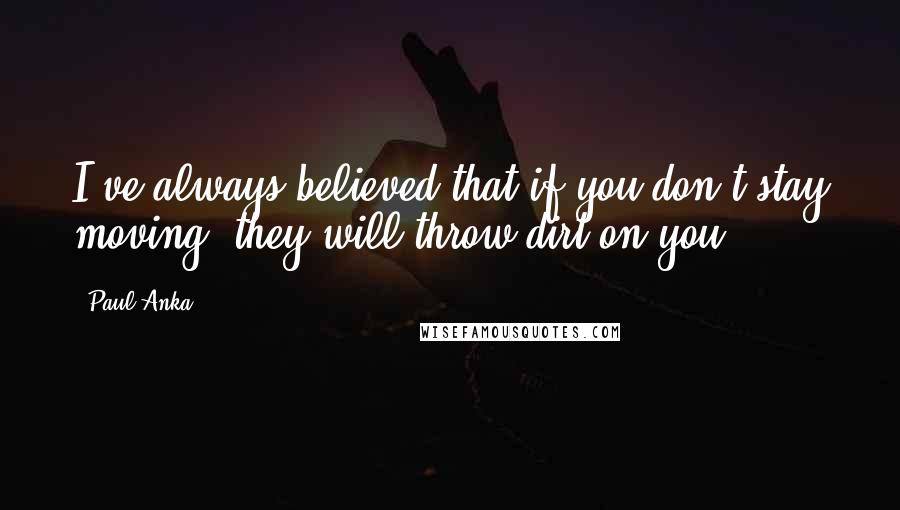 Paul Anka Quotes: I've always believed that if you don't stay moving, they will throw dirt on you.