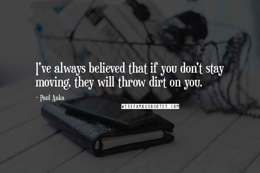 Paul Anka Quotes: I've always believed that if you don't stay moving, they will throw dirt on you.