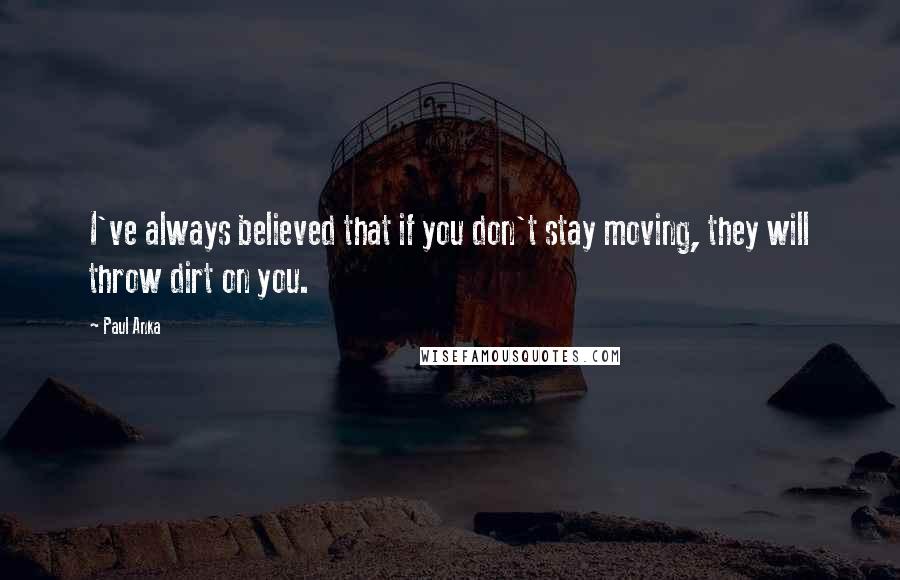 Paul Anka Quotes: I've always believed that if you don't stay moving, they will throw dirt on you.