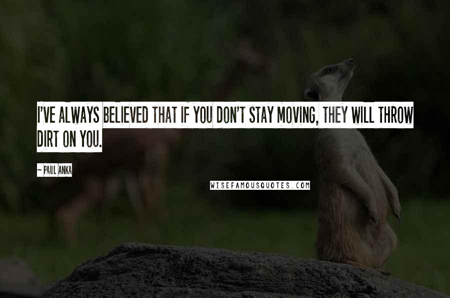 Paul Anka Quotes: I've always believed that if you don't stay moving, they will throw dirt on you.