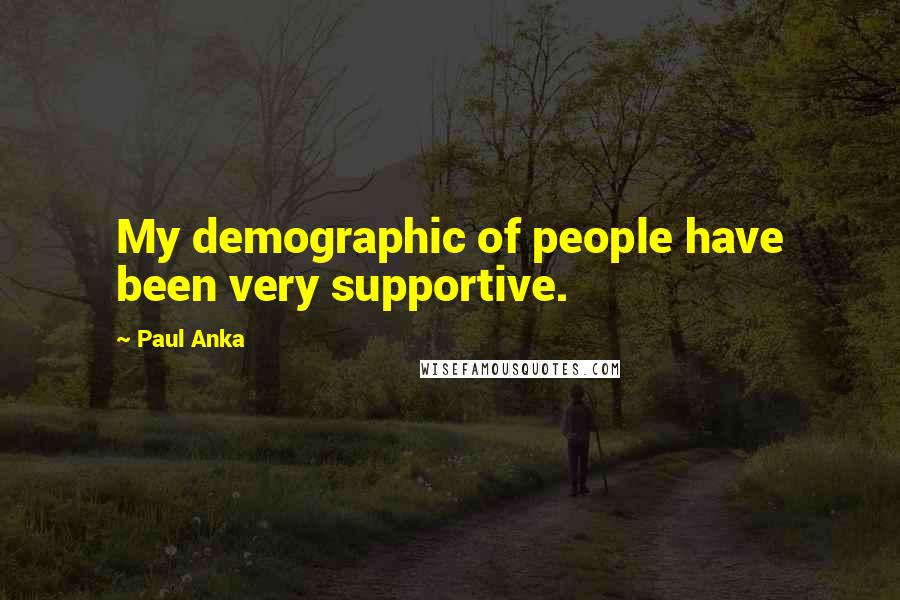 Paul Anka Quotes: My demographic of people have been very supportive.