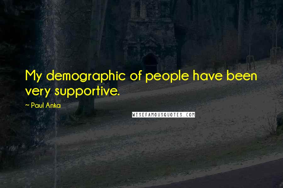 Paul Anka Quotes: My demographic of people have been very supportive.