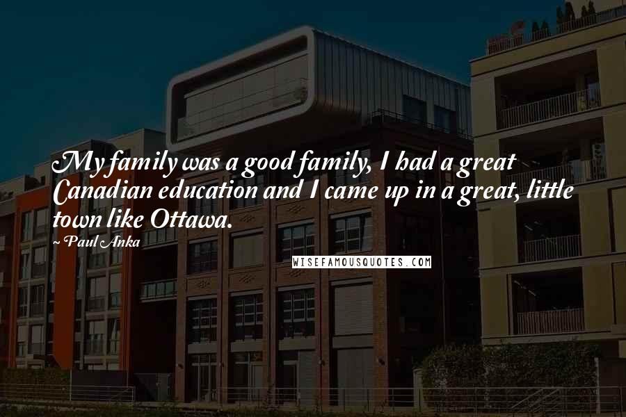 Paul Anka Quotes: My family was a good family, I had a great Canadian education and I came up in a great, little town like Ottawa.