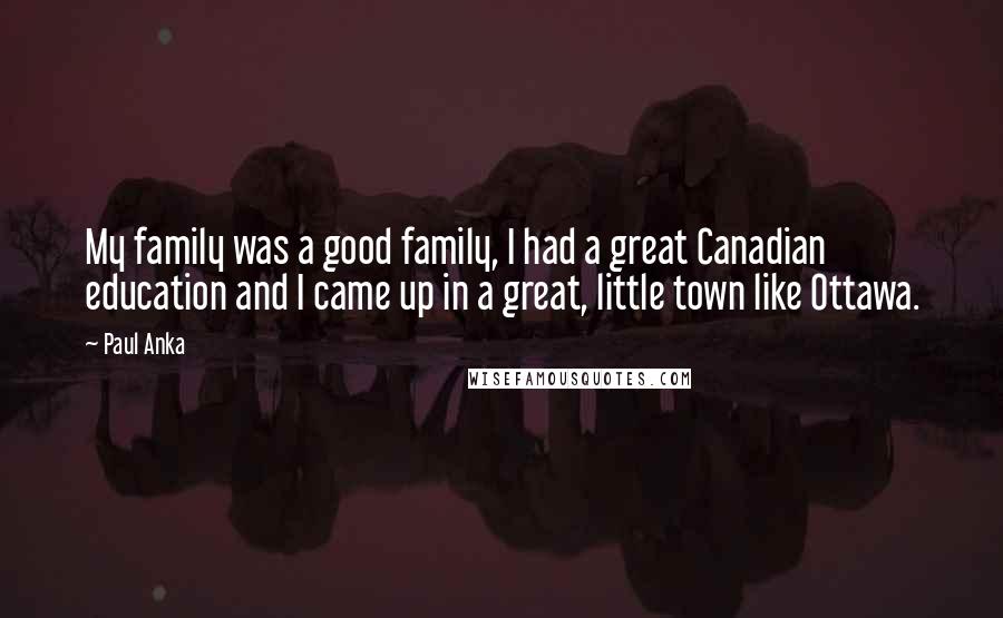 Paul Anka Quotes: My family was a good family, I had a great Canadian education and I came up in a great, little town like Ottawa.