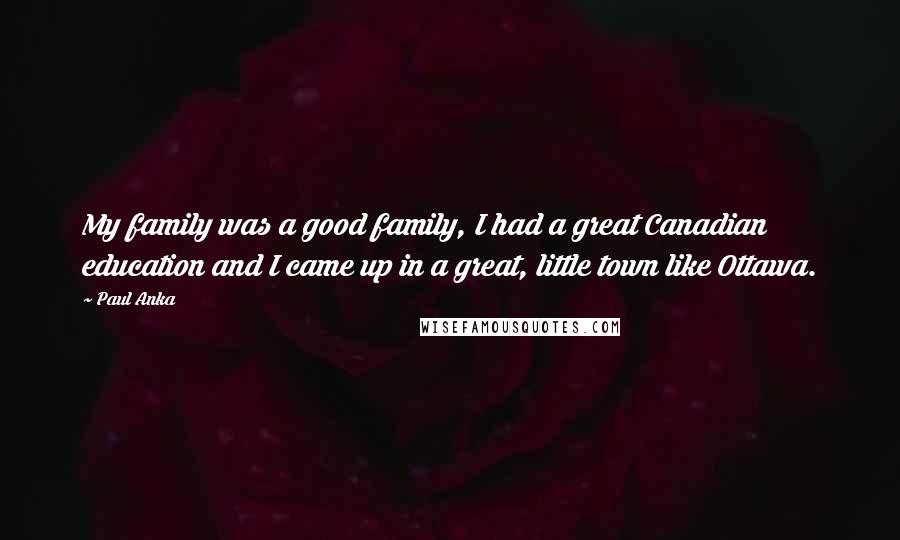 Paul Anka Quotes: My family was a good family, I had a great Canadian education and I came up in a great, little town like Ottawa.