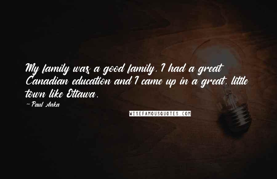 Paul Anka Quotes: My family was a good family, I had a great Canadian education and I came up in a great, little town like Ottawa.