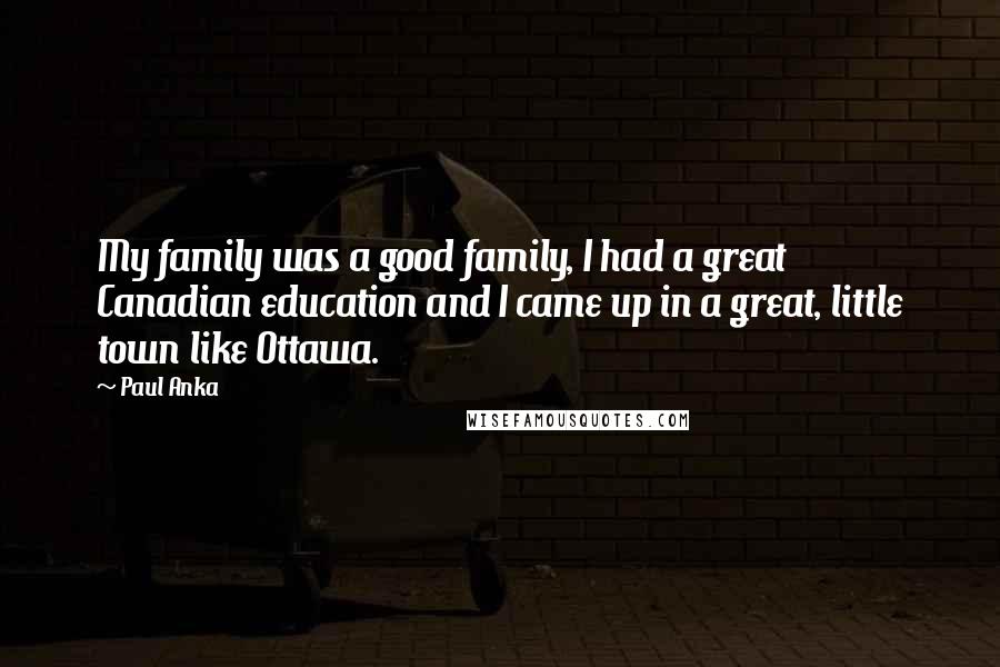 Paul Anka Quotes: My family was a good family, I had a great Canadian education and I came up in a great, little town like Ottawa.