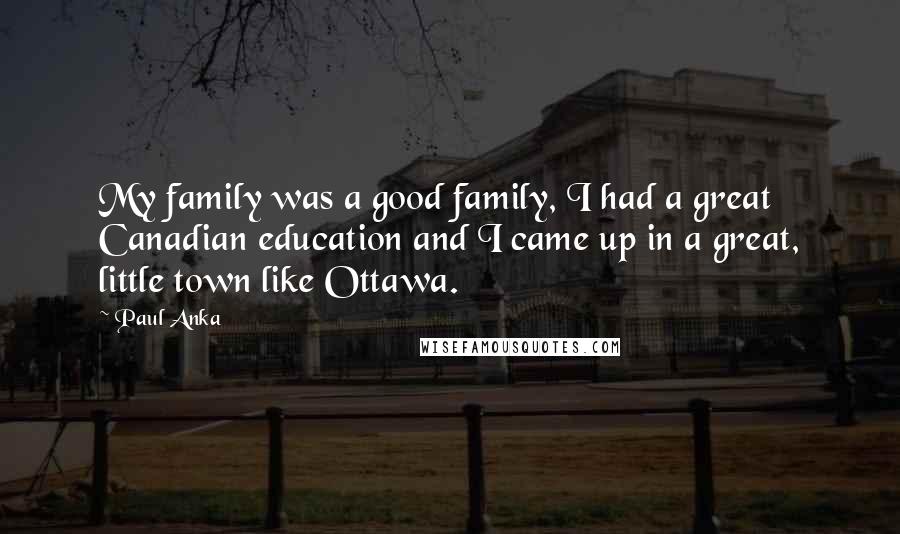 Paul Anka Quotes: My family was a good family, I had a great Canadian education and I came up in a great, little town like Ottawa.