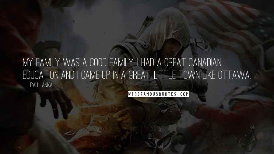 Paul Anka Quotes: My family was a good family, I had a great Canadian education and I came up in a great, little town like Ottawa.