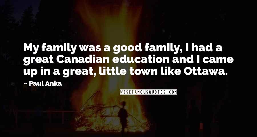 Paul Anka Quotes: My family was a good family, I had a great Canadian education and I came up in a great, little town like Ottawa.