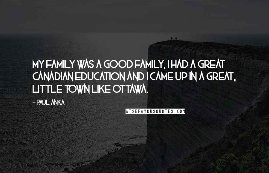 Paul Anka Quotes: My family was a good family, I had a great Canadian education and I came up in a great, little town like Ottawa.
