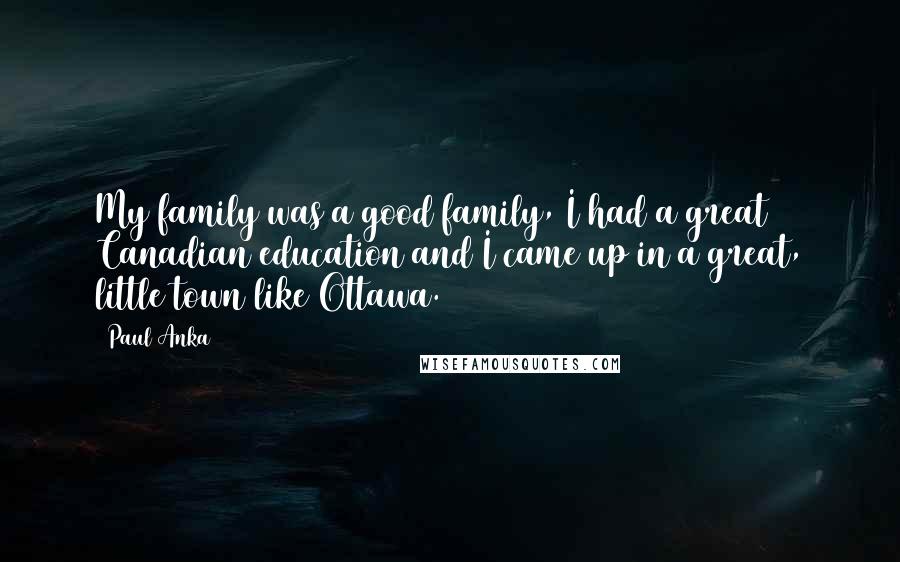 Paul Anka Quotes: My family was a good family, I had a great Canadian education and I came up in a great, little town like Ottawa.