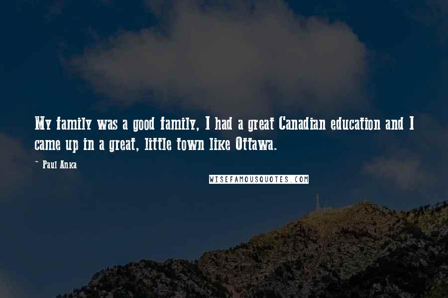 Paul Anka Quotes: My family was a good family, I had a great Canadian education and I came up in a great, little town like Ottawa.