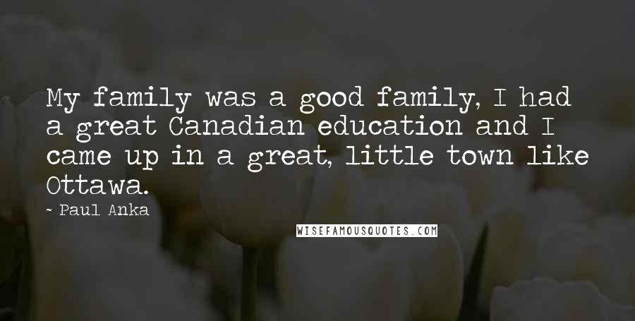 Paul Anka Quotes: My family was a good family, I had a great Canadian education and I came up in a great, little town like Ottawa.