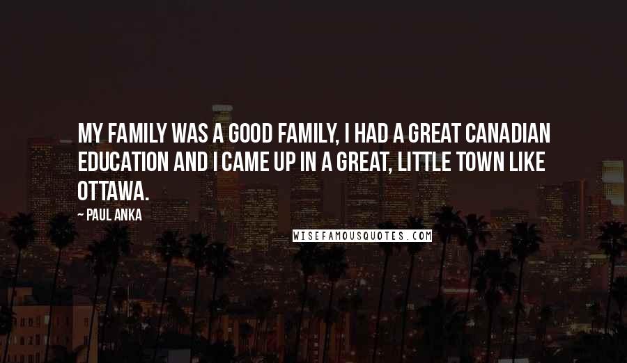 Paul Anka Quotes: My family was a good family, I had a great Canadian education and I came up in a great, little town like Ottawa.