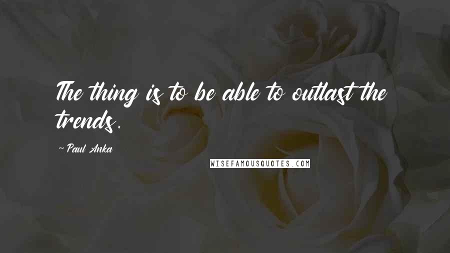 Paul Anka Quotes: The thing is to be able to outlast the trends.