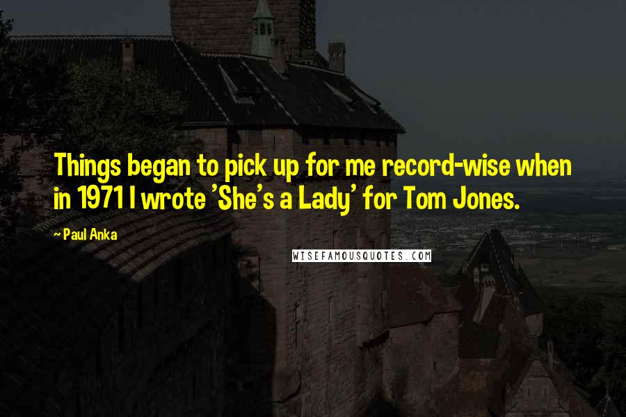 Paul Anka Quotes: Things began to pick up for me record-wise when in 1971 I wrote 'She's a Lady' for Tom Jones.