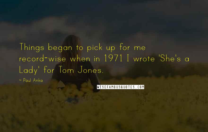 Paul Anka Quotes: Things began to pick up for me record-wise when in 1971 I wrote 'She's a Lady' for Tom Jones.