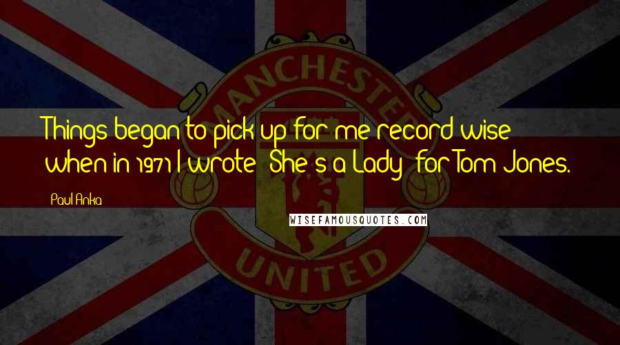 Paul Anka Quotes: Things began to pick up for me record-wise when in 1971 I wrote 'She's a Lady' for Tom Jones.