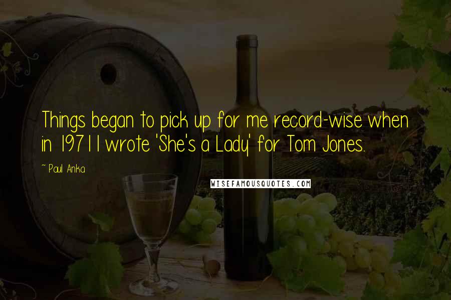 Paul Anka Quotes: Things began to pick up for me record-wise when in 1971 I wrote 'She's a Lady' for Tom Jones.