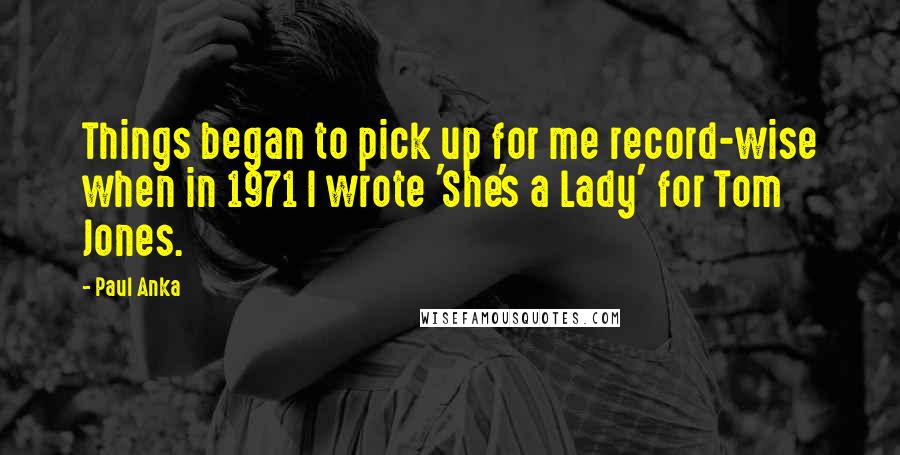 Paul Anka Quotes: Things began to pick up for me record-wise when in 1971 I wrote 'She's a Lady' for Tom Jones.