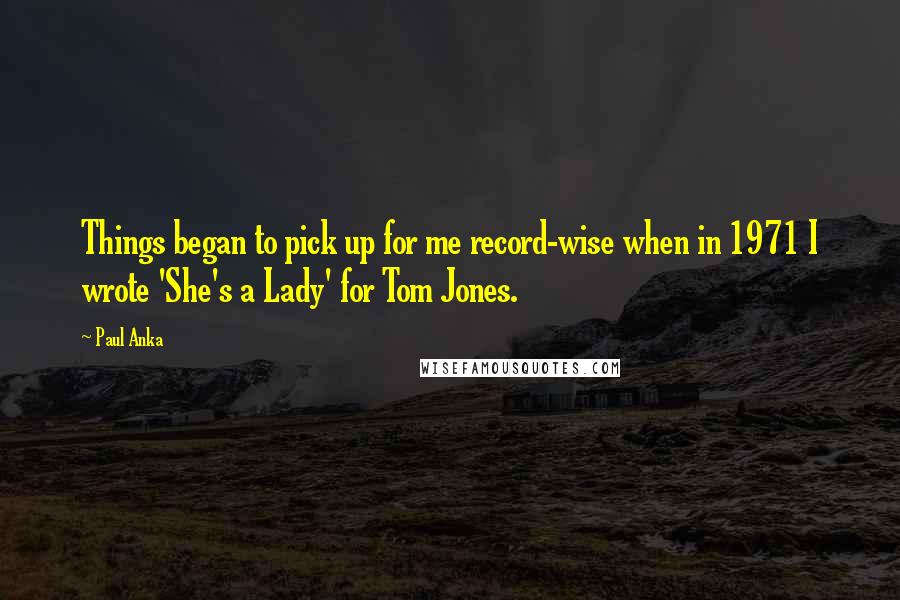 Paul Anka Quotes: Things began to pick up for me record-wise when in 1971 I wrote 'She's a Lady' for Tom Jones.