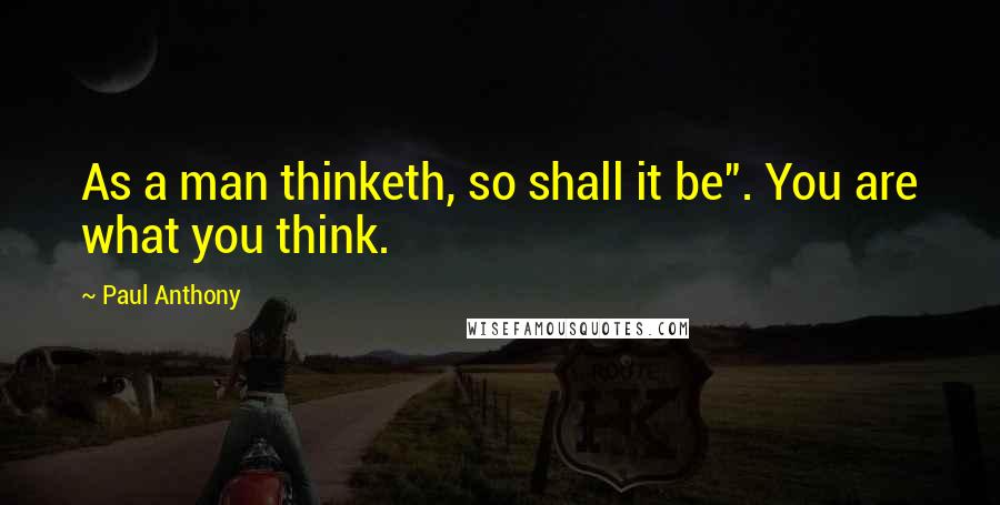 Paul Anthony Quotes: As a man thinketh, so shall it be". You are what you think.