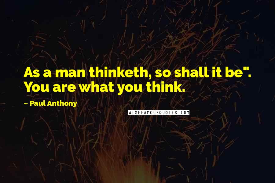 Paul Anthony Quotes: As a man thinketh, so shall it be". You are what you think.