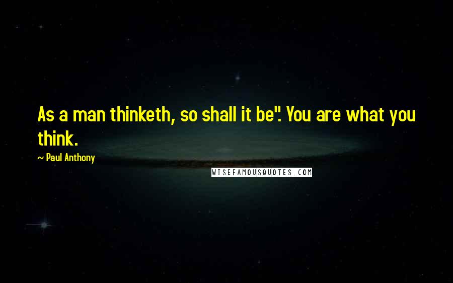 Paul Anthony Quotes: As a man thinketh, so shall it be". You are what you think.